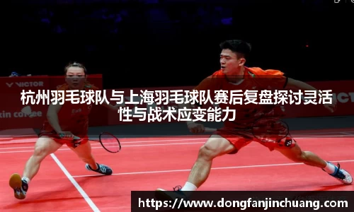 杭州羽毛球队与上海羽毛球队赛后复盘探讨灵活性与战术应变能力