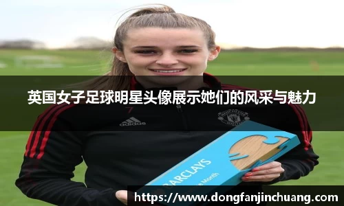 英国女子足球明星头像展示她们的风采与魅力